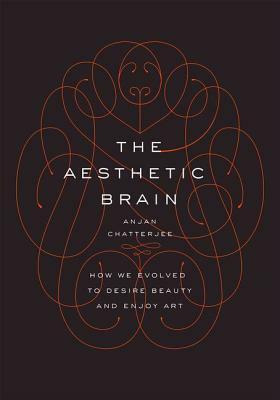 The Aesthetic Brain: How We Evolved to Desire Beauty and Enjoy Art by Anjan Chatterjee