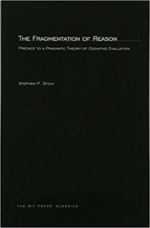 The Fragmentation of Reason: Preface to a Pragmatic Theory of Cognitive Evaluation by Stephen P. Stich