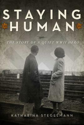 Staying Human: The Story of a Quiet WWII Hero by Katharina Stegelmann