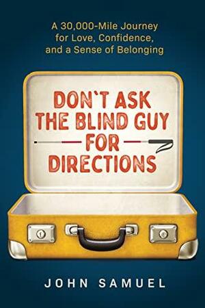 Don't Ask the Blind Guy for Directions: A 30,000-Mile Journey for Love, Confidence and a Sense of Belonging by John Samuel