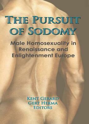 The Pursuit of Sodomy: Male Homosexuality in Renaissance and Enlightenment Europe by Kent Gerard