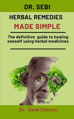 Dr. Sebi Herbal Remedies Made Simple: The Definitive Guide To Healing Oneself Using Herbal Medicines by Dave Carson