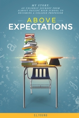 Above Expectations - My Story: an unlikely journey from almost failing high school to becoming a college professor by S. L. Young