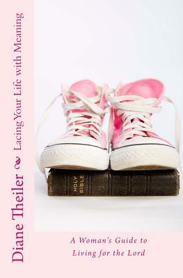 Lacing Your Life with Meaning: A Woman's Guide to Living for the Lord by Diane Theiler