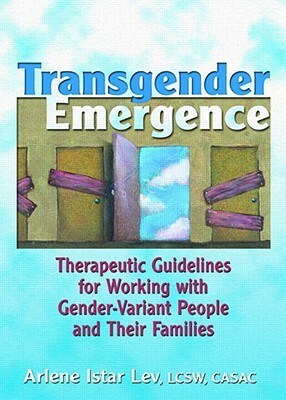 Transgender Emergence: Therapeutic Guidelines for Working with Gender-Variant People and Their Families by Arlene Istar Lev