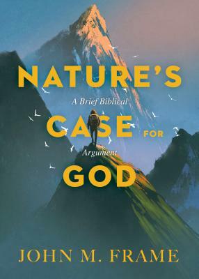 Nature's Case for God: A Brief Biblical Argument by John M. Frame