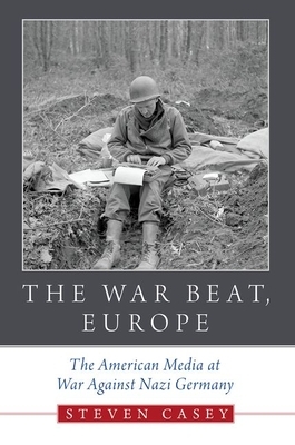 The War Beat, Europe: The American Media at War Against Nazi Germany by Steven Casey