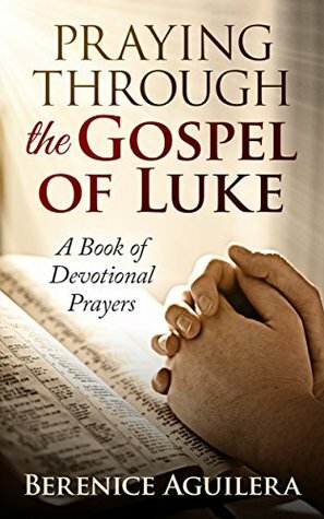 Praying Through the Gospel of Luke: A Book of Devotional Prayers by Berenice Aguilera