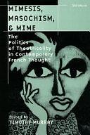 Mimesis, Masochism, &amp; Mime: The Politics of Theatricality in Contemporary French Thought by Timothy Murray