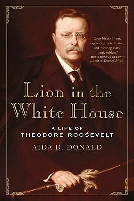 Lion in the White House: A Life of Theodore Roosevelt by Aida D. Donald