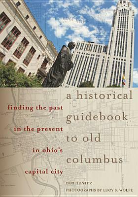 A Historical Guidebook to Old Columbus: Finding the Past in the Present in Ohio's Capital City by Bob Hunter
