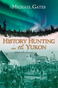 History Hunting in the Yukon by Michael Gates