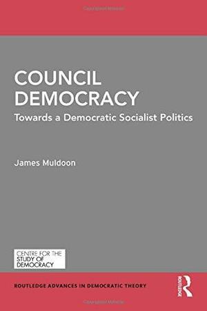 Council Democracy: Towards a Democratic Socialist Politics by James Muldoon