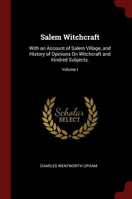 Salem Witchcraft: With an Account of Salem Village and a History of Opinions on Witchcraft and Kindred Subjects, Vol. 1 by Charles W. Upham