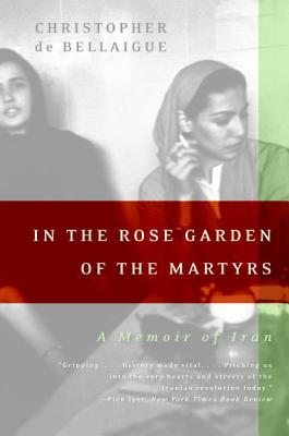 In the Rose Garden of the Martyrs: A Memoir of Iran by Christopher De Bellaigue