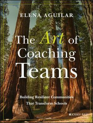The Art of Coaching Teams: Facilitation for School Transformation by Elena Aguilar