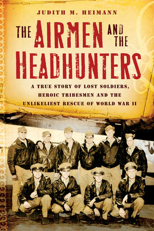 The Airmen and the Headhunters: A True Story of Lost Soldiers, Heroic Tribesmen and the Unlikeliest Rescue of World War II by Judith M. Heimann