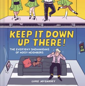 Keep It Down Up There!: The Everyday Shenanigans of Noisy Neighbors by Luke McGarry