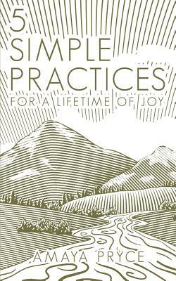 5 Simple Practices: For A Lifetime Of Joy by Amaya Pryce