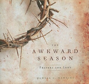 The Awkward Season: Prayers for Lent by Pamela C. Hawkins