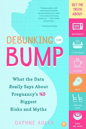 Debunking the Bump: What the Data Really Says About Pregnancy's 165 Biggest Risks and Myths by Daphne Adler, Daphne Adler