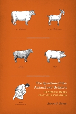 Question of the Animal and Religion: Theoretical Stakes, Practical Implications by Aaron Gross
