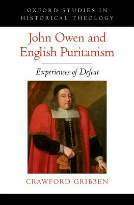 John Owen and English Puritanism: Experiences of Defeat by Crawford Gribben