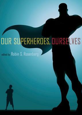Our Superheroes, Ourselves by Robin S. Rosenberg