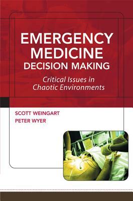 Emergency Medicine Decision Making: Critical Issues in Chaotic Environments: Critical Choices in Chaotic Environments by Scott Weingart, Peter Wyer