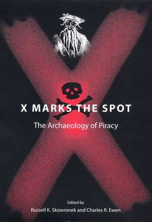 X Marks the Spot: The Archaeology of Piracy by Charles R. Ewen, Russell K. Skowronek