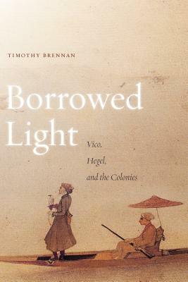 Borrowed Light, Volume 1: Vico, Hegel, and the Colonies by Timothy Brennan