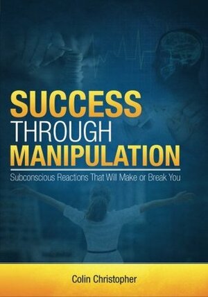 Success Through Manipulation: Subconscious Reactions That Will Make or Break You by Colin Christopher, Chris Simon, Brenda Robinson, Steve Siebold