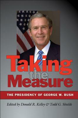 Taking the Measure: The Presidency of George W. Bush by 