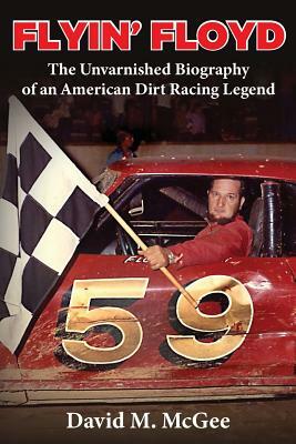 Flyin' Floyd - The Unvarnished Biography of an American Dirt Racing Legend by David M. McGee