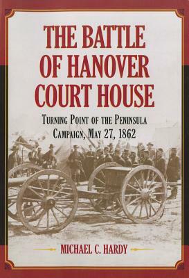 The Battle of Hanover Court House: Turning Point of the Peninsula Campaign, May 27, 1862 by Michael C. Hardy