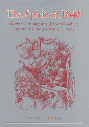 The Spirit of 1848: German Immigrants, Labor Conflict, and the Coming of the Civil War by Bruce Levine