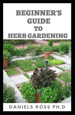 Beginner's Guide to Herbs Gardening: A Gardener's Guide to Growing, Breeding, Harvesting, Using and Enjoying Herbs Organically by Daniels Ross Ph. D.
