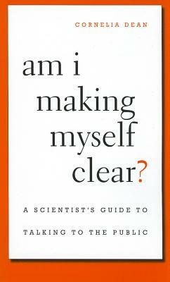 Am I Making Myself Clear?: A Scientist's Guide to Talking to the Public by Cornelia Dean