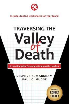 Traversing the Valley of Death: A practical guide for corporate innovation leaders by Stephen K. Markham Ph. D., Paul C. Mugge