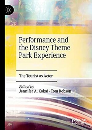 Performance and the Disney Theme Park Experience: The Tourist as Actor by Tom Robson, Jennifer A. Kokai