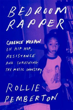 Bedroom Rapper: Cadence Weapon on Hip-Hop, Resistance and Surviving the Music Industry by Rollie Pemberton, Rollie Pemberton