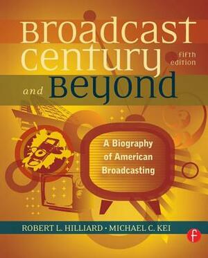 The Broadcast Century and Beyond: A Biography of American Broadcasting by Michael C. Keith, Robert L. Hilliard