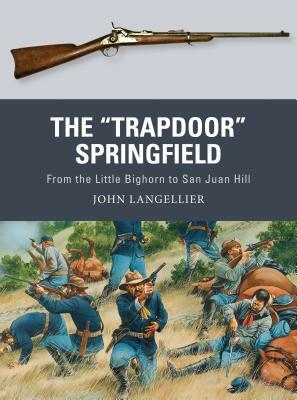 The "Trapdoor" Springfield: From the Little Bighorn to San Juan Hill by John Langellier
