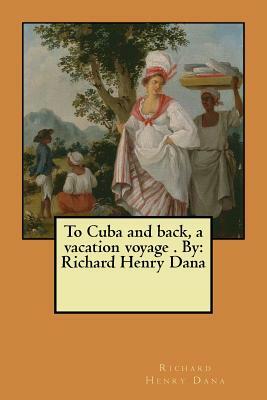 To Cuba and back, a vacation voyage . By: Richard Henry Dana by Richard Henry Dana