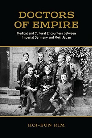Doctors of Empire: Medical and Cultural Encounters between Imperial Germany and Meiji Japan by Hoi-Eun Kim
