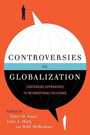 Controversies in Globalization: Contending Approaches to International Relations by John A. Hird, Beth McBratney, Peter M. Haas