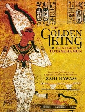 The Golden King: The World of Tutankhamun by Zahi A. Hawass