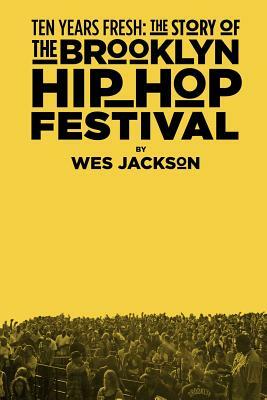 Ten Years Fresh: The Story Of The Brooklyn Hip-Hop Festival by Wes Jackson