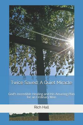 Twice Saved: A Quiet Miracle: God's Incredible Healing and His Amazing Plan for an Ordinary Man by Rich Hall