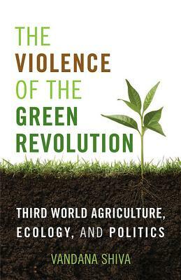 The Violence of the Green Revolution: Third World Agriculture, Ecology, and Politics by Vandana Shiva